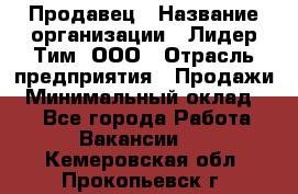 Продавец › Название организации ­ Лидер Тим, ООО › Отрасль предприятия ­ Продажи › Минимальный оклад ­ 1 - Все города Работа » Вакансии   . Кемеровская обл.,Прокопьевск г.